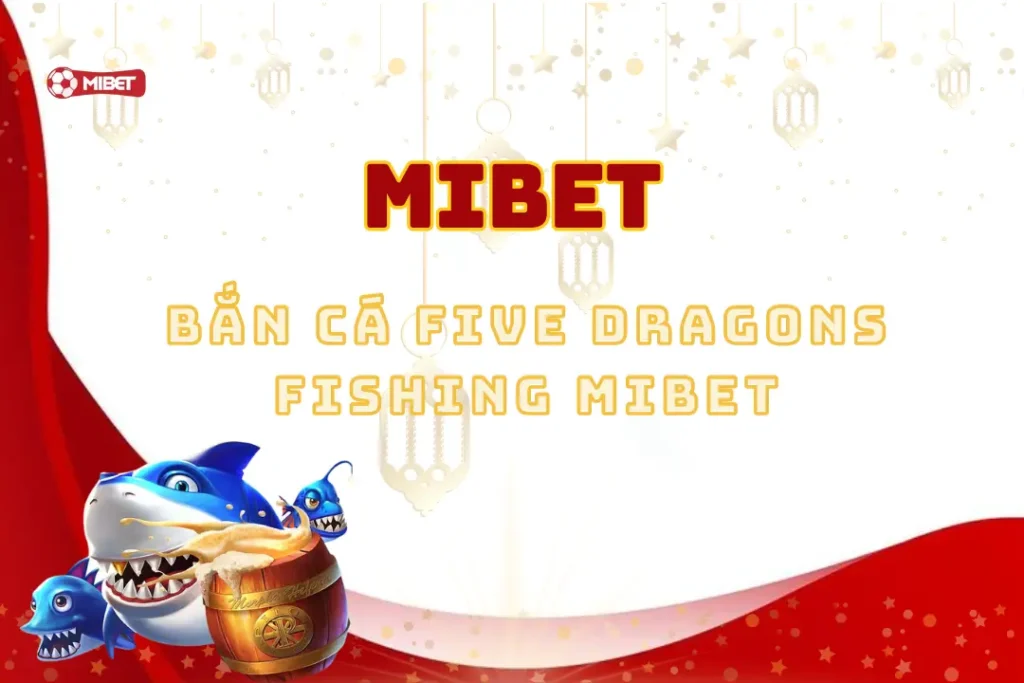 Bắn Cá Five Dragons Fishing Mibet: Cuộc Phiêu Lưu Đầy Thú Vị